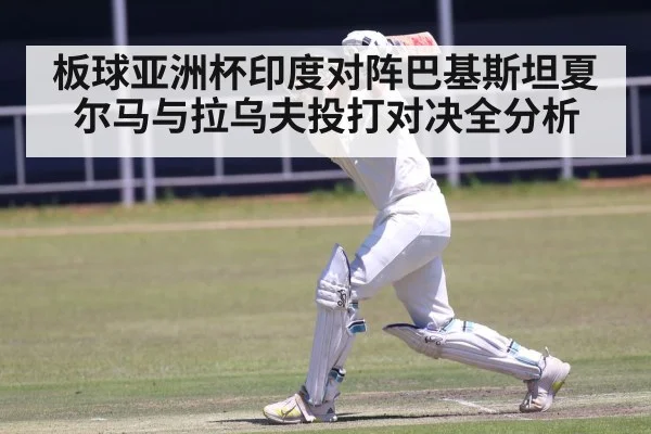 板球亚洲杯印度对阵巴基斯坦夏尔马与拉乌夫投打对决全分析