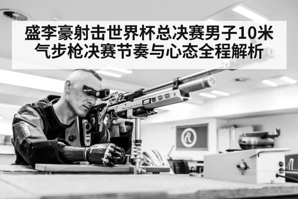 盛李豪射击世界杯总决赛男子10米气步枪决赛节奏与心态全程解析