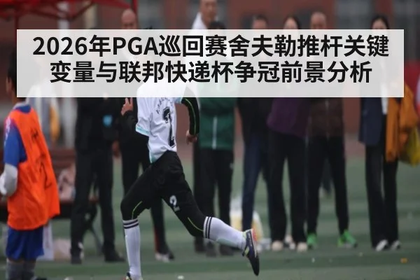 2026年PGA巡回赛舍夫勒推杆关键变量与联邦快递杯争冠前景分析