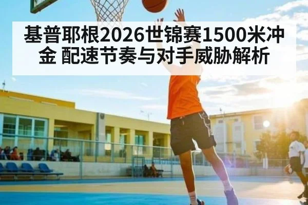 基普耶根2026世锦赛1500米冲金 配速节奏与对手威胁解析