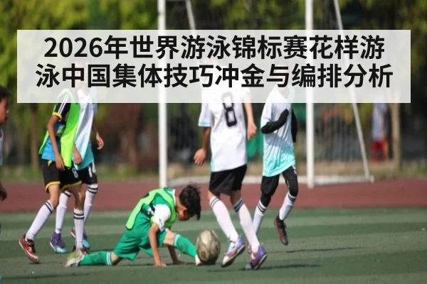 2026年世界游泳锦标赛花样游泳中国集体技巧冲金与编排分析