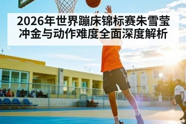 2026年世界蹦床锦标赛朱雪莹冲金与动作难度全面深度解析