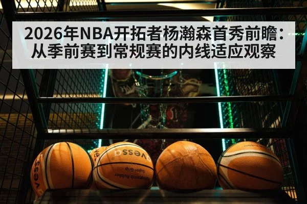 2026年NBA开拓者杨瀚森首秀前瞻：从季前赛到常规赛的内线适应观察