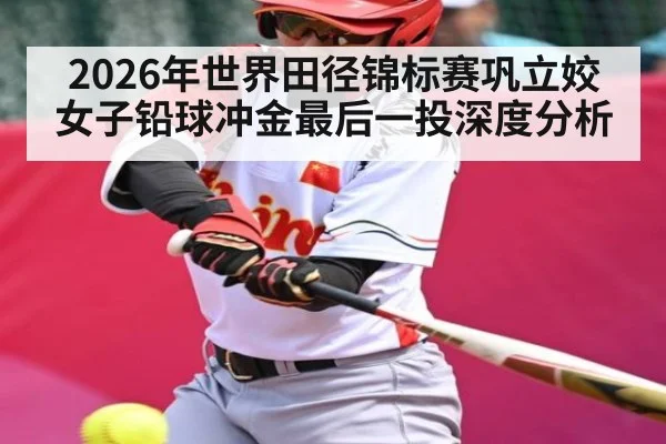 2026年世界田径锦标赛巩立姣女子铅球冲金最后一投深度分析