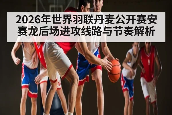 2026年世界羽联丹麦公开赛安赛龙后场进攻线路与节奏解析