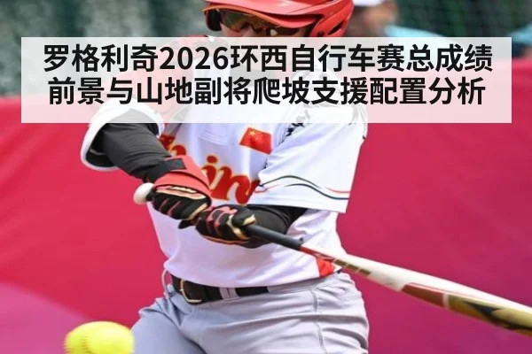 罗格利奇2026环西自行车赛总成绩前景与山地副将爬坡支援配置分析