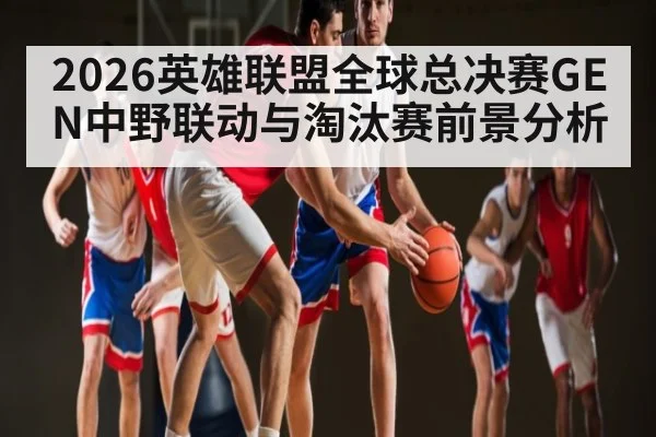 2026英雄联盟全球总决赛GEN中野联动与淘汰赛前景分析